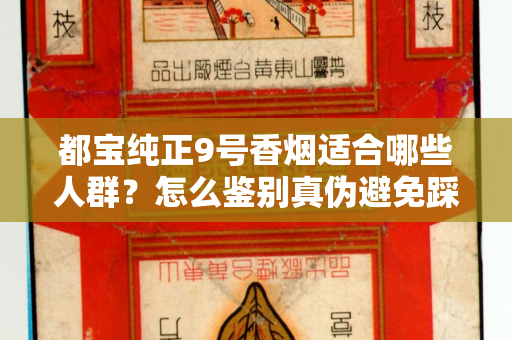 都宝纯正9号香烟适合哪些人群？怎么鉴别真伪避免踩坑？